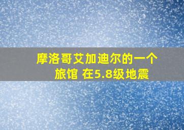 摩洛哥艾加迪尔的一个旅馆 在5.8级地震